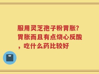 服用灵芝孢子粉胃胀？胃胀而且有点烧心反酸，吃什么药比较好