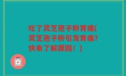 吃了灵芝孢子粉胃痛(灵芝孢子粉引发胃痛？快来了解原因！)