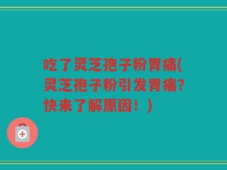 吃了灵芝孢子粉胃痛(灵芝孢子粉引发胃痛？快来了解原因！)