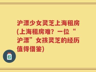 沪漂少女灵芝上海租房(上海租房难？一位“沪漂”女孩灵芝的经历值得借鉴)
