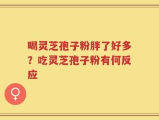 喝灵芝孢子粉胖了好多？吃灵芝孢子粉有何反应