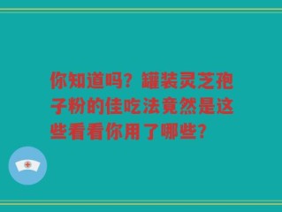 你知道吗？罐装灵芝孢子粉的佳吃法竟然是这些看看你用了哪些？
