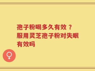 孢子粉喝多久有效 ？服用灵芝孢子粉对失眠有效吗