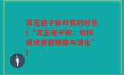 灵芝孢子粉对胃的好处(“灵芝孢子粉：如何促进胃部健康与消化”)