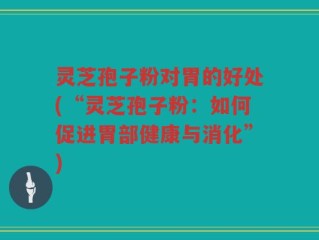灵芝孢子粉对胃的好处(“灵芝孢子粉：如何促进胃部健康与消化”)