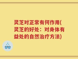 灵芝对正常有何作用(灵芝的好处：对身体有益处的自然治疗方法)