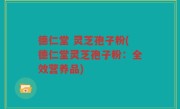 德仁堂 灵芝孢子粉(德仁堂灵芝孢子粉:全效营养品)