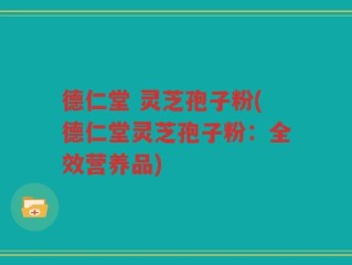 德仁堂 灵芝孢子粉(德仁堂灵芝孢子粉：全效营养品)