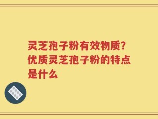 灵芝孢子粉有效物质？优质灵芝孢子粉的特点是什么