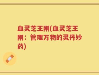 血灵芝王刚(血灵芝王刚：管理万物的灵丹妙药)