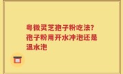 粤微灵芝孢子粉吃法？孢子粉用开水冲泡还是温水泡