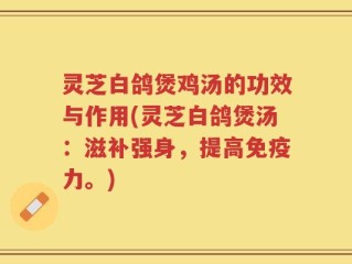 灵芝白鸽煲鸡汤的功效与作用(灵芝白鸽煲汤：滋补强身，提高免疫力。)