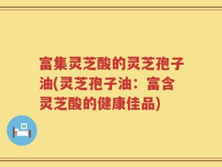 富集灵芝酸的灵芝孢子油(灵芝孢子油：富含灵芝酸的健康佳品)
