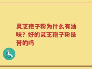 灵芝孢子粉为什么有油味？好的灵芝孢子粉是苦的吗