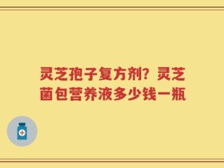 灵芝孢子复方剂？灵芝菌包营养液多少钱一瓶