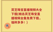 灵芝珠宝直播视频大全下载(精选灵芝珠宝直播视频全集免费下载，福利多多！)