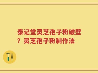 泰记堂灵芝孢子粉破壁？灵芝孢子粉制作法