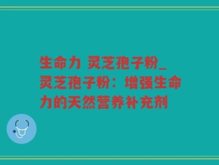 生命力 灵芝孢子粉_灵芝孢子粉：增强生命力的天然营养补充剂