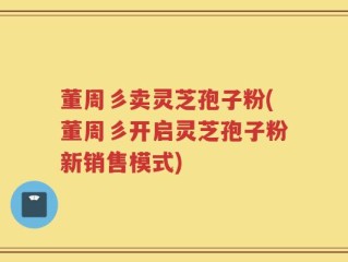 董周彡卖灵芝孢子粉(董周彡开启灵芝孢子粉新销售模式)