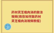 药材灵芝瘦肉汤的做法视频(教你如何做药材灵芝瘦肉汤视频教程)