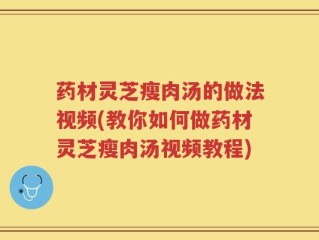 药材灵芝瘦肉汤的做法视频(教你如何做药材灵芝瘦肉汤视频教程)
