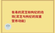 有毒的灵芝和枸杞的功效(灵芝与枸杞的双重营养功能)