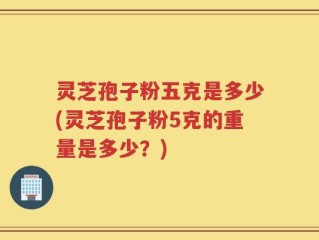 灵芝孢子粉五克是多少(灵芝孢子粉5克的重量是多少？)