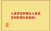 人参灵芝肝硬化人参灵芝对肝硬化有益处)