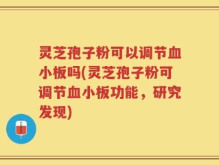 灵芝孢子粉可以调节血小板吗(灵芝孢子粉可调节血小板功能，研究发现)