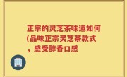 正宗的灵芝茶味道如何(品味正宗灵芝茶款式，感受醇香口感