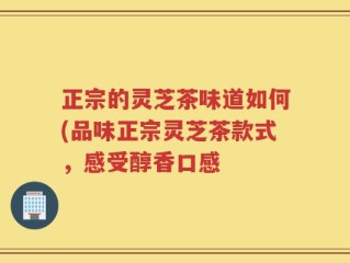正宗的灵芝茶味道如何(品味正宗灵芝茶款式，感受醇香口感