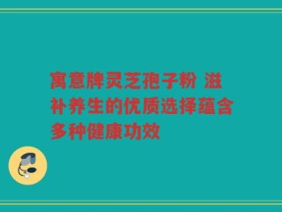 寓意牌灵芝孢子粉 滋补养生的优质选择蕴含多种健康功效