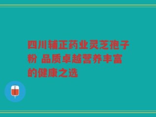 四川辅正药业灵芝孢子粉 品质卓越营养丰富的健康之选