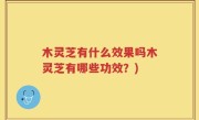 木灵芝有什么效果吗木灵芝有哪些功效？)