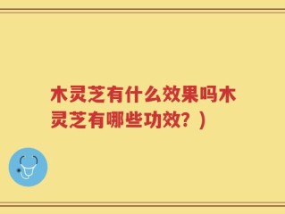 木灵芝有什么效果吗木灵芝有哪些功效？)