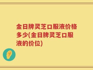 金日牌灵芝口服液价格多少(金日牌灵芝口服液的价位)
