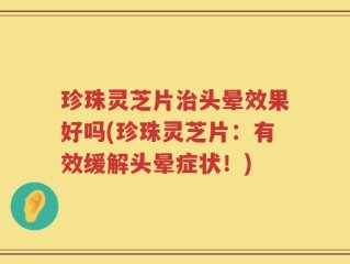 珍珠灵芝片治头晕效果好吗(珍珠灵芝片：有效缓解头晕症状！)