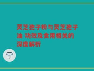 灵芝孢子粉与灵芝孢子油 功效及食用相关的深度解析