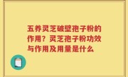 五养灵芝破壁孢子粉的作用？灵芝孢子粉功效与作用及用量是什么