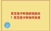 灵芝孢子粉饭前饭后吃？灵芝孢子粉如何食用