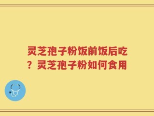 灵芝孢子粉饭前饭后吃？灵芝孢子粉如何食用