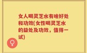 女人喝灵芝水有啥好处和功效(女性喝灵芝水的益处及功效，值得一试)