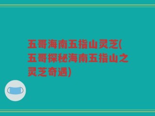五哥海南五指山灵芝(五哥探秘海南五指山之灵芝奇遇)