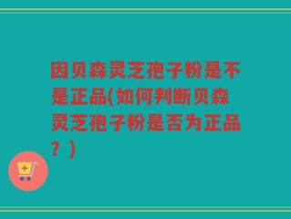 因贝森灵芝孢子粉是不是正品(如何判断贝森灵芝孢子粉是否为正品？)