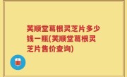 芙顺堂葛根灵芝片多少钱一瓶(芙顺堂葛根灵芝片售价查询)