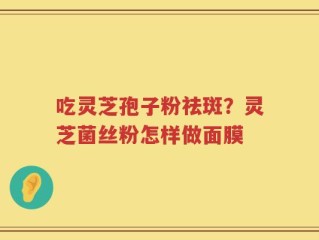 吃灵芝孢子粉祛斑？灵芝菌丝粉怎样做面膜