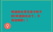 喝酒前吃灵芝孢子粉不醉(喝酒前吃这个，不再怕喝醉！)
