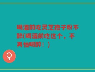喝酒前吃灵芝孢子粉不醉(喝酒前吃这个，不再怕喝醉！)