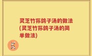 灵芝竹荪鸽子汤的做法(灵芝竹荪鸽子汤的简单做法)