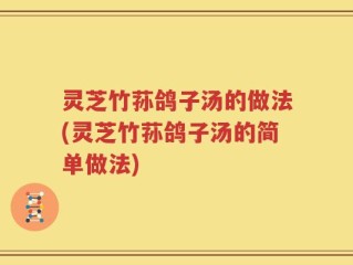 灵芝竹荪鸽子汤的做法(灵芝竹荪鸽子汤的简单做法)